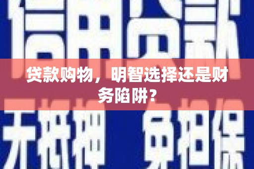 高淳贷款购物，明智选择还是财务陷阱？