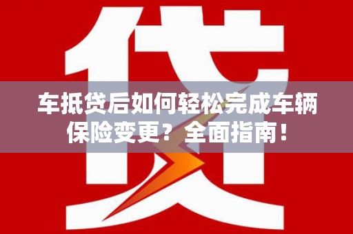 丹阳车抵贷后如何轻松完成车辆保险变更？全面指南！