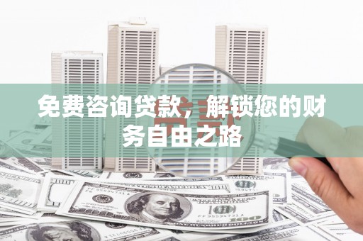 道真免费咨询贷款，解锁您的财务自由之路