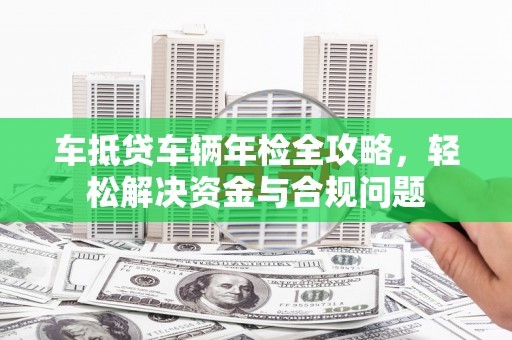 理县车抵贷车辆年检全攻略，轻松解决资金与合规问题