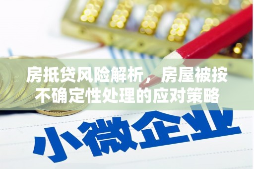 龙沙房抵贷风险解析，房屋被按不确定性处理的应对策略