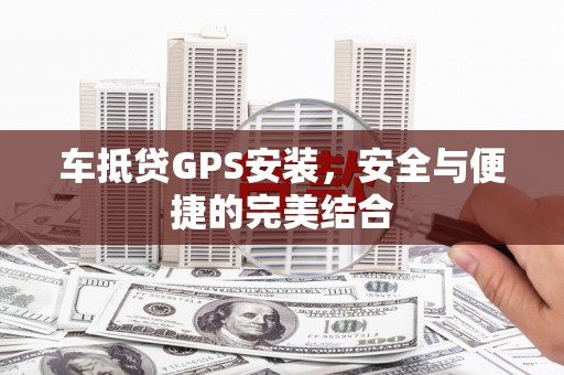 蓬溪车抵贷GPS安装，安全与便捷的完美结合