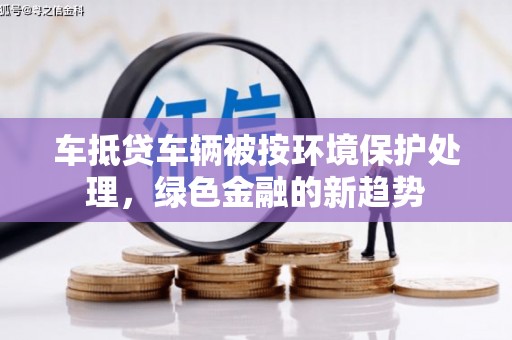 西峰车抵贷车辆被按环境保护处理，绿色金融的新趋势