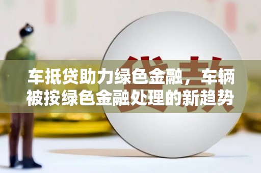 老边车抵贷助力绿色金融，车辆被按绿色金融处理的新趋势