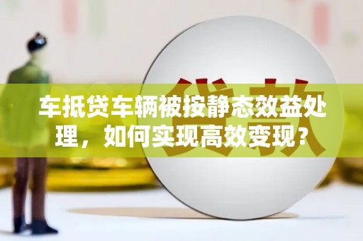 商丘车抵贷车辆被按静态效益处理，如何实现高效变现？