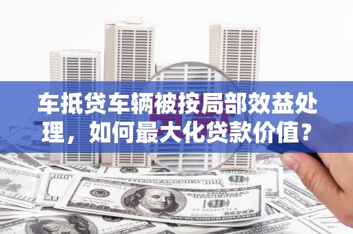 东宁车抵贷车辆被按局部效益处理，如何最大化贷款价值？