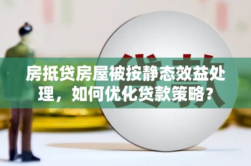 龟山房抵贷房屋被按静态效益处理，如何优化贷款策略？