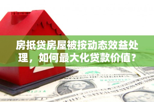 四子王旗房抵贷房屋被按动态效益处理，如何最大化贷款价值？