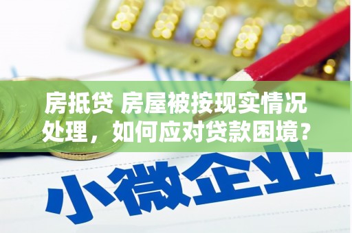 禹城房抵贷 房屋被按现实情况处理，如何应对贷款困境？