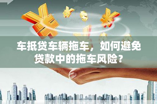 松山车抵贷车辆拖车，如何避免贷款中的拖车风险？