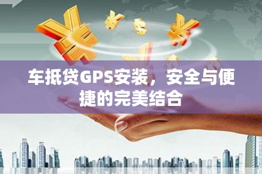 三门峡车抵贷GPS安装，安全与便捷的完美结合