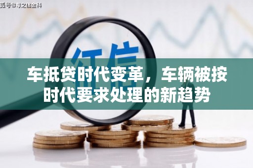 德化车抵贷时代变革，车辆被按时代要求处理的新趋势